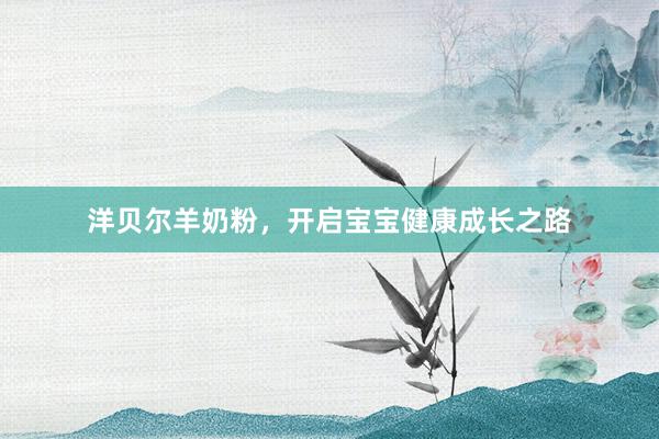 洋贝尔羊奶粉，开启宝宝健康成长之路